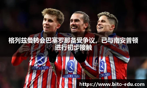 格列兹曼转会巴塞罗那备受争议，已与南安普顿进行初步接触