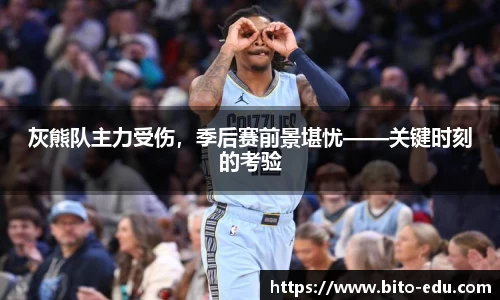 灰熊队主力受伤，季后赛前景堪忧——关键时刻的考验
