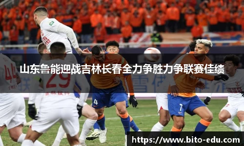 山东鲁能迎战吉林长春全力争胜力争联赛佳绩