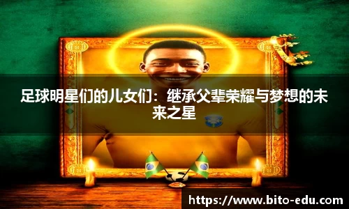 足球明星们的儿女们：继承父辈荣耀与梦想的未来之星