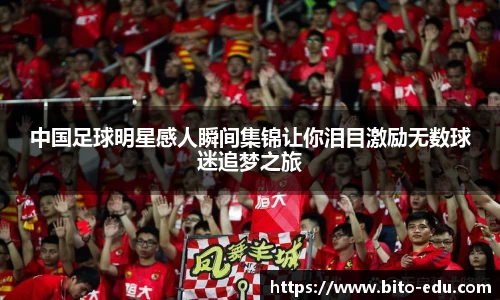 中国足球明星感人瞬间集锦让你泪目激励无数球迷追梦之旅