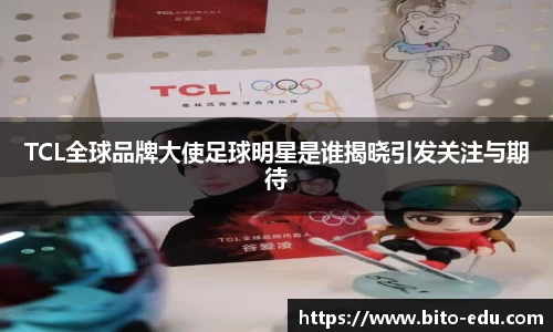 TCL全球品牌大使足球明星是谁揭晓引发关注与期待