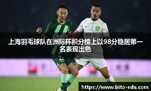 上海羽毛球队在洲际杯积分榜上以98分稳居第一名表现出色