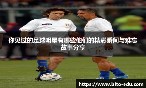 你见过的足球明星有哪些他们的精彩瞬间与难忘故事分享