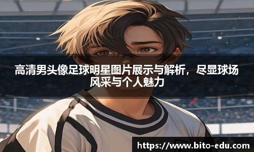 高清男头像足球明星图片展示与解析，尽显球场风采与个人魅力